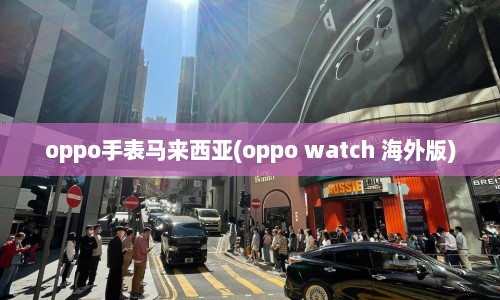 oppo手表马来西亚(oppo watch 海外版)