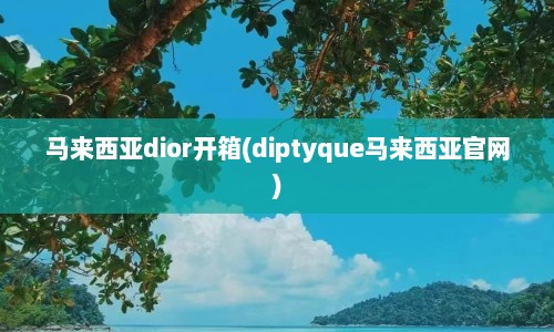 马来西亚dior开箱(diptyque马来西亚官网)
