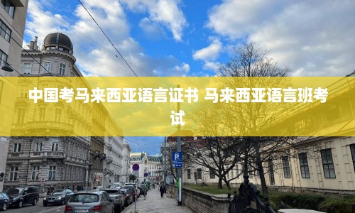 中国考马来西亚语言证书 马来西亚语言班考试