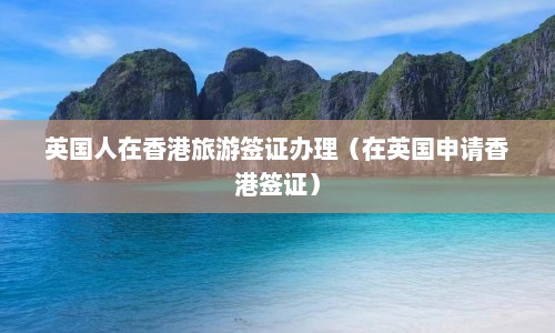 英国人在香港旅游签证办理（在英国申请香港签证）