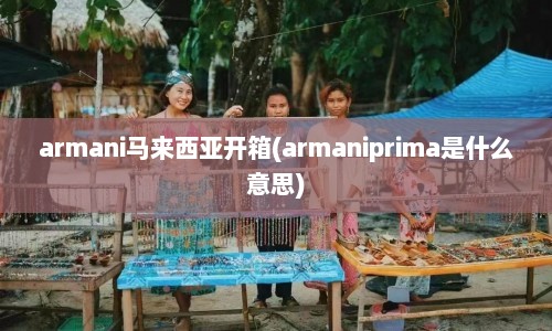 armani马来西亚开箱(armaniprima是什么意思)