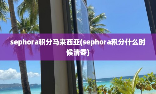 sephora积分马来西亚(sephora积分什么时候清零)