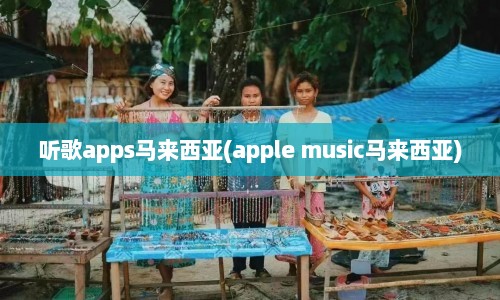 听歌apps马来西亚(apple music马来西亚)