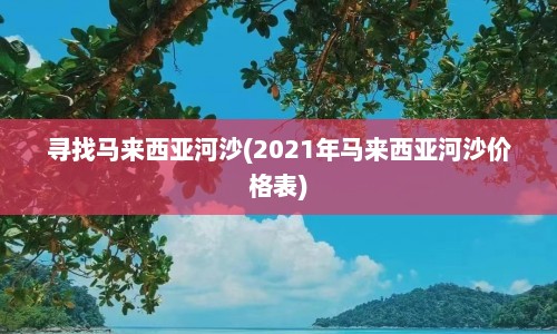 寻找马来西亚河沙(2021年马来西亚河沙价格表)