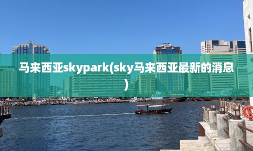 马来西亚skypark(sky马来西亚最新的消息)
