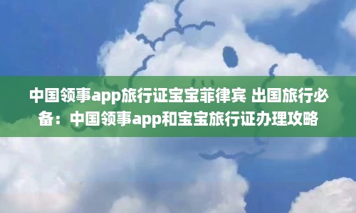 中国领事app旅行证宝宝菲律宾 出国旅行必备：中国领事app和宝宝旅行证办理攻略