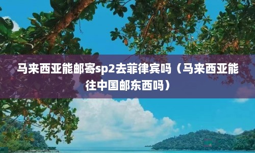 马来西亚能邮寄sp2去菲律宾吗（马来西亚能往中国邮东西吗）