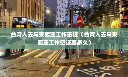 台湾人去马来西亚工作签证（台湾人去马来西亚工作签证要多久）  第1张