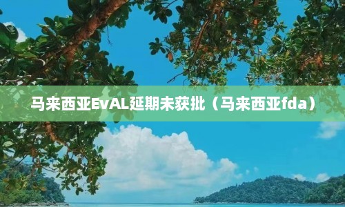 马来西亚EvAL延期未获批（马来西亚fda）