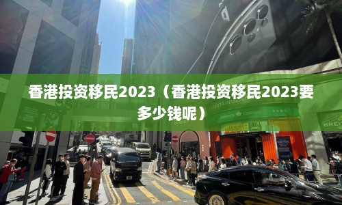 香港投资移民2023（香港投资移民2023要多少钱呢）  第1张