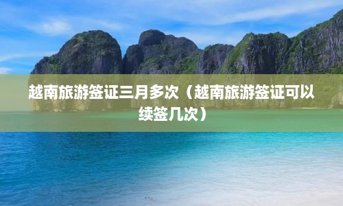 越南旅游签证三月多次（越南旅游签证可以续签几次）  第1张