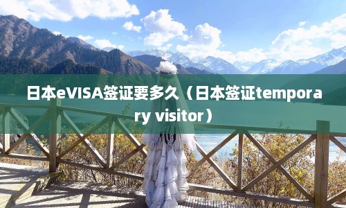 日本eVISA签证要多久（日本签证temporary visitor）