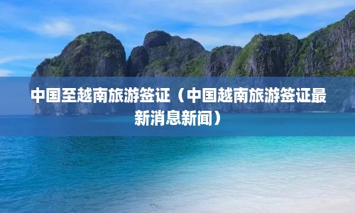中国至越南旅游签证（中国越南旅游签证最新消息新闻）  第1张