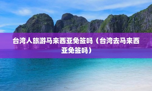 台湾人旅游马来西亚免签吗（台湾去马来西亚免签吗）  第1张