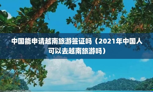 中国能申请越南旅游签证吗（2021年中国人可以去越南旅游吗）  第1张