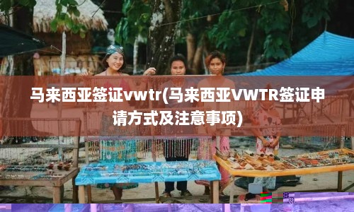 马来西亚签证vwtr(马来西亚VWTR签证申请方式及注意事项)