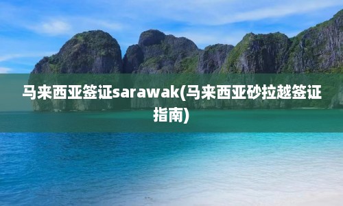 马来西亚签证sarawak(马来西亚砂拉越签证指南)